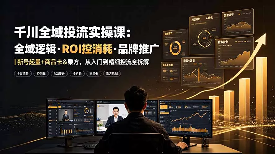 千川全域投流实操课：全域逻辑·ROI控消耗·品牌推广｜新号起量+商品卡&乘方，从入门到精细控流全拆解 《鱼见海科技》-鱼见海资源网-免费PHP网站源码模板,插件软件网创AI智能体资源分享平台！