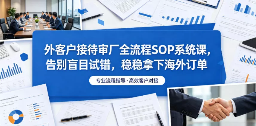 外客户接待审厂全流程SOP系统课，告别盲目试错，稳稳拿下海外订单 《鱼见海科技》-鱼见海资源网-免费PHP网站源码模板,插件软件网创AI智能体资源分享平台！