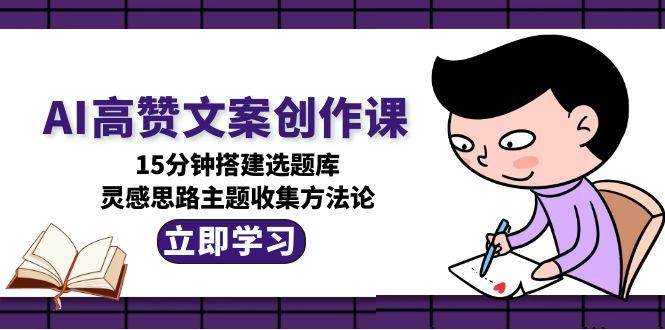 AI高赞文案创作课，15分钟搭建选题库，灵感思路主题收集方法论-客创社 - 专注互联网轻资产创业及网络项目资源整合与分享客创社-免费且强大的项目分享网站！