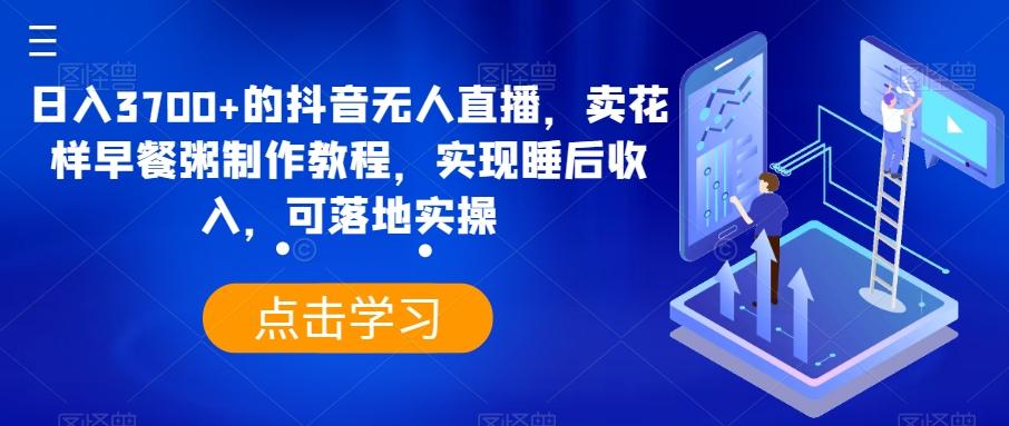 日入3700+的抖音无人直播，卖花样早餐粥制作教程，实现睡后收入，可落地实操【揭秘】客创社 - 专注互联网轻资产创业及网络项目资源整合与分享客创社 - 专注互联网轻资产创业及网络项目资源整合与分享