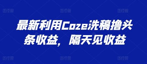 最新利用Coze洗稿撸头条收益，隔天见收益【揭秘】客创社 - 专注互联网轻资产创业及网络项目资源整合与分享客创社 - 专注互联网轻资产创业及网络项目资源整合与分享