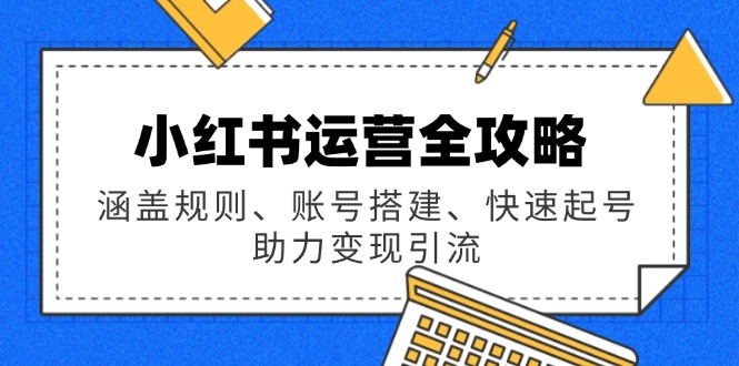小红书运营全攻略：涵盖规则、账号搭建、快速起号，助力变现引流-客创社 - 专注互联网轻资产创业及网络项目资源整合与分享客创社-免费且强大的项目分享网站！