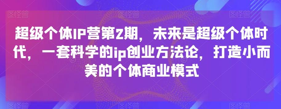 超级个体IP营第2期，未来是超级个体时代，一套科学的ip创业方法论，打造小而美的个体商业模式客创社 - 专注互联网轻资产创业及网络项目资源整合与分享客创社 - 专注互联网轻资产创业及网络项目资源整合与分享