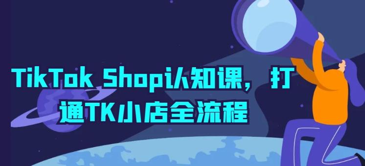 TikTok Shop认知课，打通TK小店全流程客创社 - 专注互联网轻资产创业及网络项目资源整合与分享客创社 - 专注互联网轻资产创业及网络项目资源整合与分享
