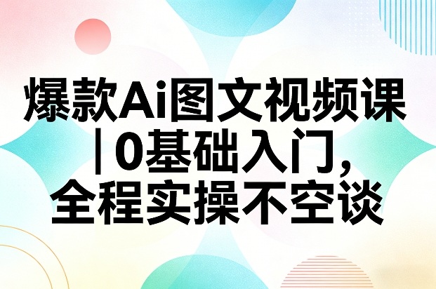 爆款Ai图文视频课，0基础入门，全程实操不空谈客创社区-专注互联网轻资产资源整合与分享客创社区-专注互联网轻资产资源整合与分享