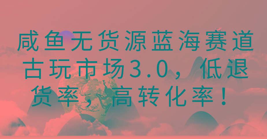 咸鱼无货源蓝海赛道古玩市场3.0，低退货率，高转化率！客创社 - 专注互联网轻资产创业及网络项目资源整合与分享客创社 - 专注互联网轻资产创业及网络项目资源整合与分享