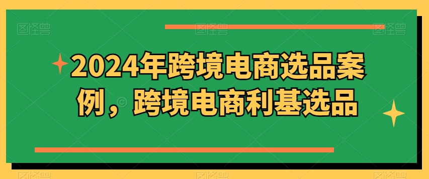 2024年跨境电商选品案例，跨境电商利基选品(更新)客创社 - 专注互联网轻资产创业及网络项目资源整合与分享客创社 - 专注互联网轻资产创业及网络项目资源整合与分享