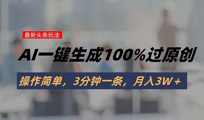 （15605期）头条最新玩法，AI一键生成100%过原创，操作简单，3分钟一条，月入3W＋-客创社 - 专注互联网轻资产创业及网络项目资源整合与分享客创社-免费且强大的项目分享网站！