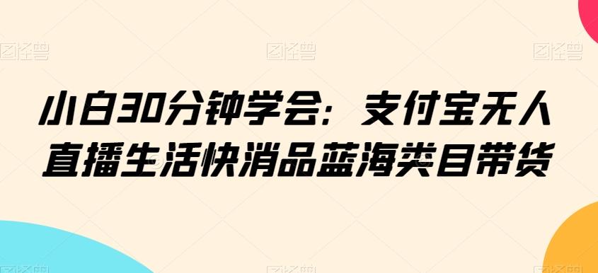 小白30分钟学会：支付宝无人直播生活快消品蓝海类目带货【揭秘】客创社 - 专注互联网轻资产创业及网络项目资源整合与分享客创社 - 专注互联网轻资产创业及网络项目资源整合与分享