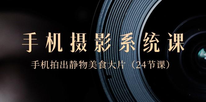 0基础手机摄影系统课，手机拍出静物美食大片（24节课）客创社 - 专注互联网轻资产创业及网络项目资源整合与分享客创社 - 专注互联网轻资产创业及网络项目资源整合与分享