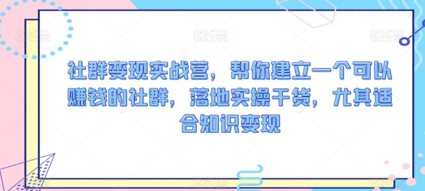 社群变现实战营，帮你建立一个可以赚钱的社群，落地实操干货，尤其适合知识变现客创社 - 专注互联网轻资产创业及网络项目资源整合与分享客创社 - 专注互联网轻资产创业及网络项目资源整合与分享