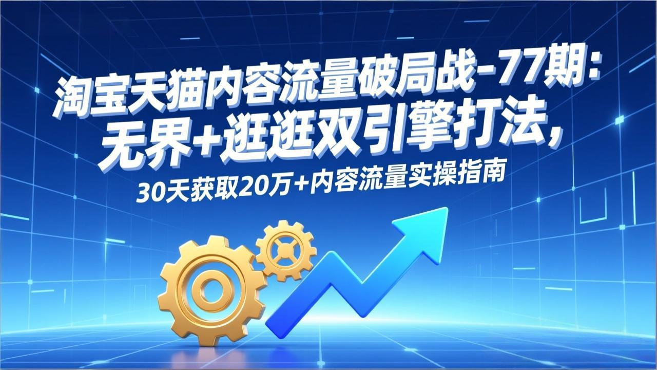 淘宝天猫内容流量破局战-77期：无界+逛逛双引擎打法，30天获取20万+内容流量实操指南客创社区-专注互联网轻资产资源整合与分享客创社区-专注互联网轻资产资源整合与分享