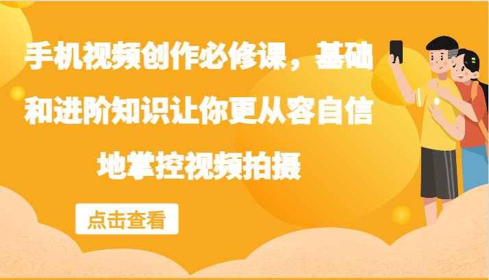 手机视频创作必修课，基础和进阶知识让你更从容自信地掌控视频拍摄客创社 - 专注互联网轻资产创业及网络项目资源整合与分享客创社 - 专注互联网轻资产创业及网络项目资源整合与分享