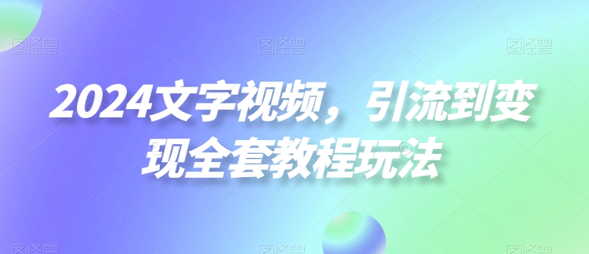 2024文字视频，引流到变现全套教程玩法【揭秘】客创社 - 专注互联网轻资产创业及网络项目资源整合与分享客创社 - 专注互联网轻资产创业及网络项目资源整合与分享