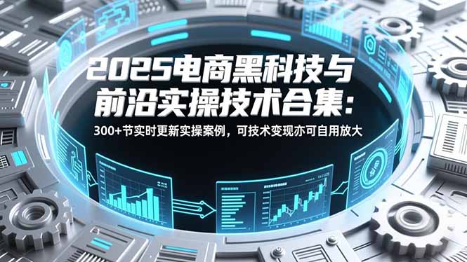 2025电商黑科技与前沿实操技术合集：300+节实时更新实操案例，可技术变现亦可自用放大客创社区-专注互联网轻资产资源整合与分享客创社区-专注互联网轻资产资源整合与分享