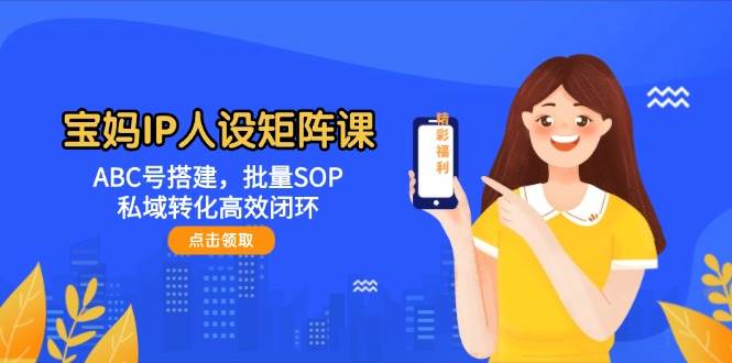宝妈IP人设矩阵课：ABC号搭建，批量SOP，私域转化高效闭环-客创社 - 专注互联网轻资产创业及网络项目资源整合与分享客创社-免费且强大的项目分享网站！