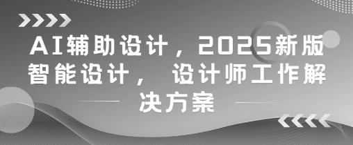 AI辅助设计，2025新版智能设计， 设计师工作解决方案客创社 - 专注互联网轻资产创业及网络项目资源整合与分享客创社 - 专注互联网轻资产创业及网络项目资源整合与分享