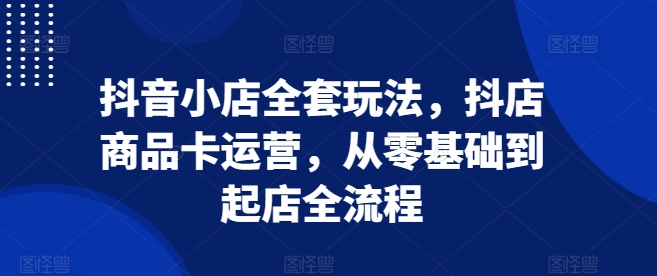 抖音小店全套玩法，抖店商品卡运营，从零基础到起店全流程客创社 - 专注互联网轻资产创业及网络项目资源整合与分享客创社 - 专注互联网轻资产创业及网络项目资源整合与分享
