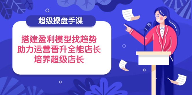 超级操盘手课，搭建盈利模型找趋势，助力运营晋升全能店长，培养超级店长客创社 - 专注互联网轻资产创业及网络项目资源整合与分享客创社 - 专注互联网轻资产创业及网络项目资源整合与分享