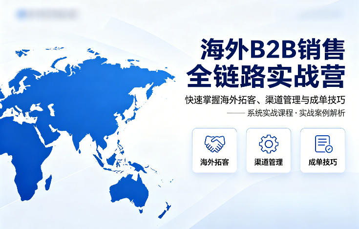 海外B2B销售全链路实战营，快速掌握海外拓客、渠道管理与成单技巧客创社区-专注互联网轻资产资源整合与分享客创社区-专注互联网轻资产资源整合与分享