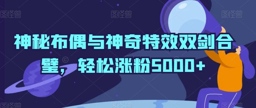 神秘布偶与神奇特效双剑合璧，轻松涨粉5000+【揭秘】客创社 - 专注互联网轻资产创业及网络项目资源整合与分享客创社 - 专注互联网轻资产创业及网络项目资源整合与分享