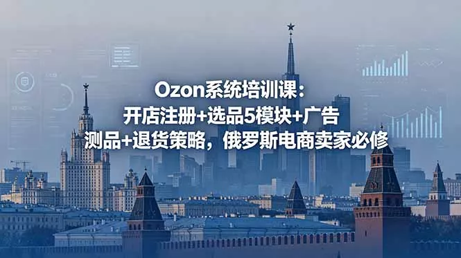 Ozon系统培训课：开店注册+选品5模块+广告测品+退货策略，俄罗斯电商卖家必修-鱼见海资源网-免费PHP网站源码模板,插件软件网创AI智能体资源分享平台！