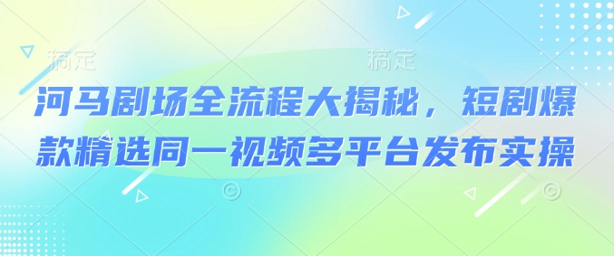 河马剧场全流程大揭秘，短剧爆款精选同一视频多平台发布实操客创社 - 专注互联网轻资产创业及网络项目资源整合与分享客创社 - 专注互联网轻资产创业及网络项目资源整合与分享