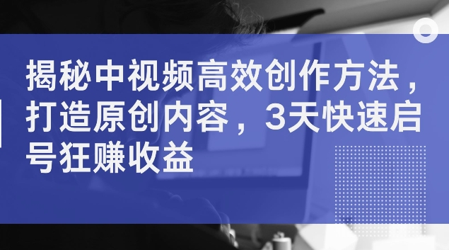 揭秘中视频高效创作方法，打造原创内容，3天快速启号狂赚收益【揭秘】客创社 - 专注互联网轻资产创业及网络项目资源整合与分享客创社 - 专注互联网轻资产创业及网络项目资源整合与分享