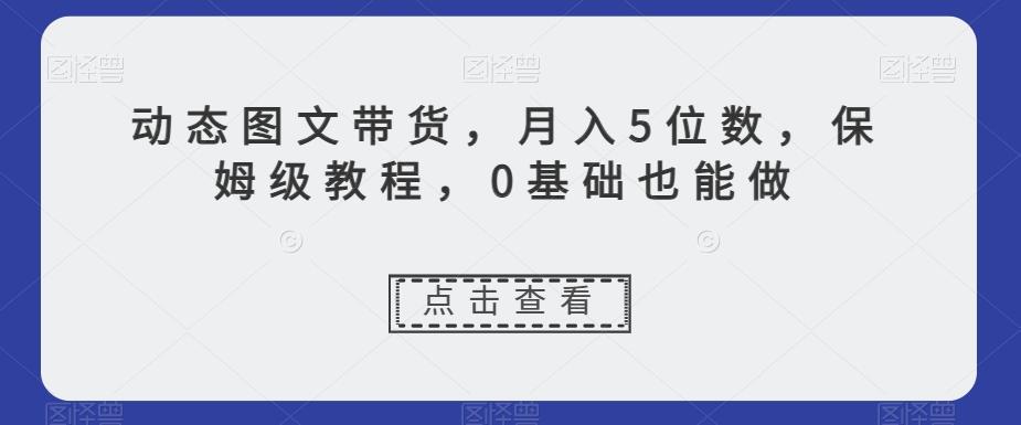 动态图文带货，月入5位数，保姆级教程，0基础也能做【揭秘】客创社 - 专注互联网轻资产创业及网络项目资源整合与分享客创社 - 专注互联网轻资产创业及网络项目资源整合与分享