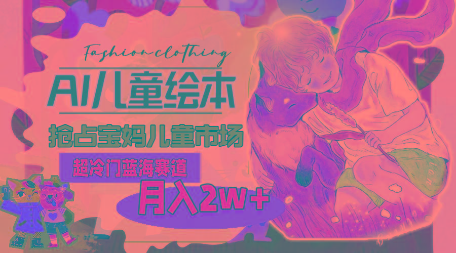 超冷门蓝海赛道，用AI做儿童绘本，抢占宝妈儿童市场，月入2w+(教程+素材客创社 - 专注互联网轻资产创业及网络项目资源整合与分享客创社 - 专注互联网轻资产创业及网络项目资源整合与分享