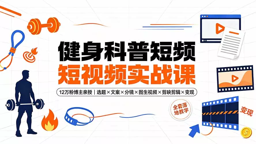 健身科普短视频实战课-12万粉博主亲授｜选题×文案×分镜×图生视频×剪映剪辑×变现，全套落地教学-软件百科