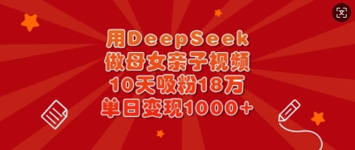 用DeepSeek做母女亲子视频，10天吸粉18万，单日变现多张-客创社 - 专注互联网轻资产创业及网络项目资源整合与分享客创社-免费且强大的项目分享网站！