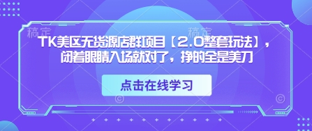 TK美区无货源店群项目【2.0整套玩法】，闭着眼睛入场就对了，挣的全是美刀-客创社 - 专注互联网轻资产创业及网络项目资源整合与分享客创社-免费且强大的项目分享网站！
