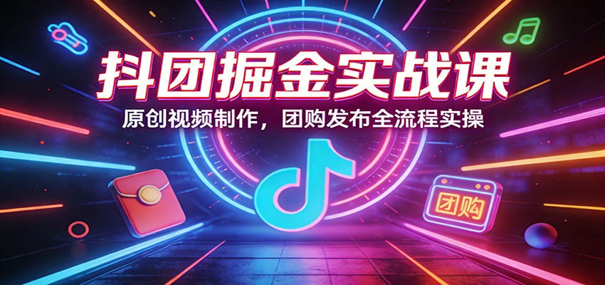 抖团掘金实战课：原创视频制作，团购发布全流程实操客创社区-专注互联网轻资产资源整合与分享客创社区-专注互联网轻资产资源整合与分享