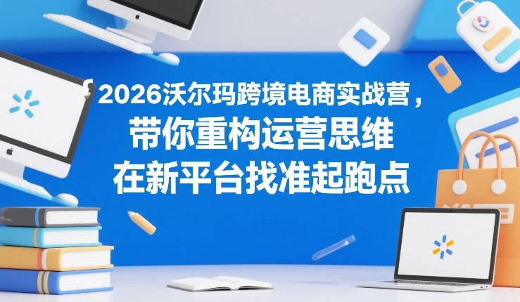 2026沃尔玛跨境电商实战营，带你重构运营思维，在新平台找准起跑点-鱼见海资源网-免费PHP网站源码模板,插件软件网创AI智能体资源分享平台！