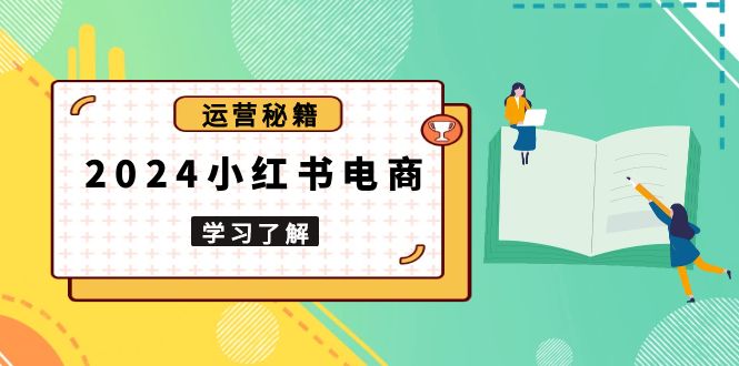 2024小红书电商教程，从入门到实战，教你有效打造爆款店铺，掌握选品技巧客创社 - 专注互联网轻资产创业及网络项目资源整合与分享客创社 - 专注互联网轻资产创业及网络项目资源整合与分享