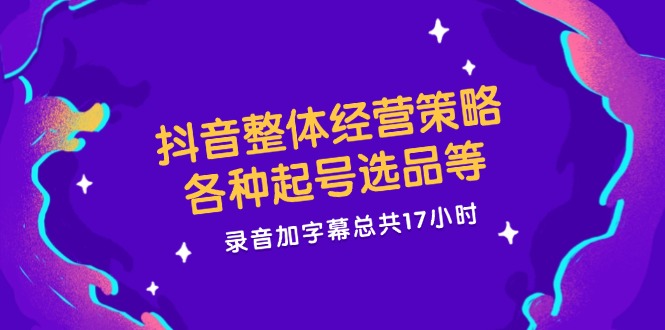 抖音整体经营策略，各种起号选品等  录音加字幕总共17小时客创社 - 专注互联网轻资产创业及网络项目资源整合与分享客创社 - 专注互联网轻资产创业及网络项目资源整合与分享