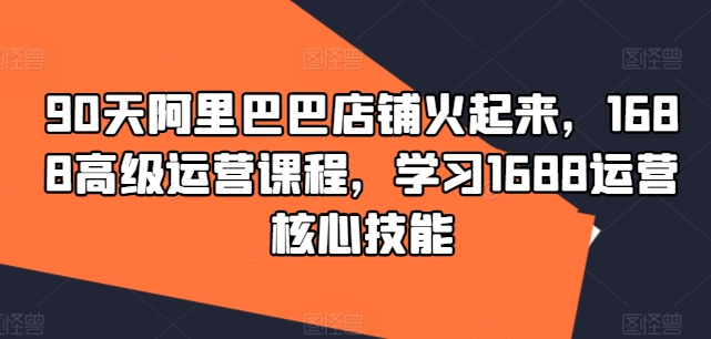 90天阿里巴巴店铺火起来，1688高级运营课程，学习1688运营核心技能客创社 - 专注互联网轻资产创业及网络项目资源整合与分享客创社 - 专注互联网轻资产创业及网络项目资源整合与分享