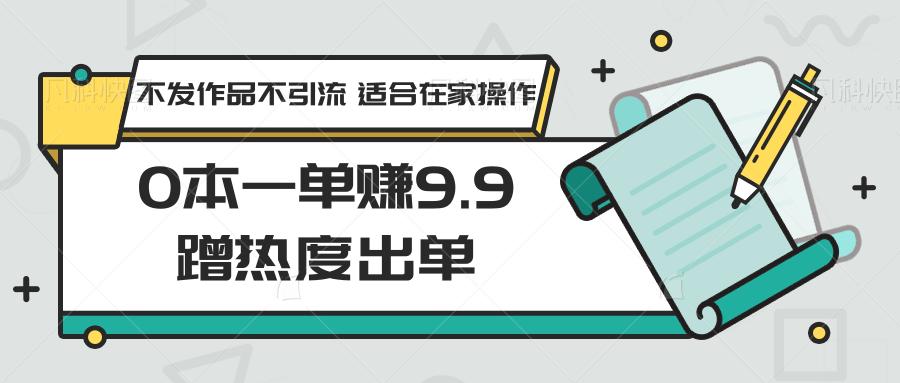 0本一单赚9.9蹭热度出单，不发作品不引流 适合在家操作客创社 - 专注互联网轻资产创业及网络项目资源整合与分享客创社 - 专注互联网轻资产创业及网络项目资源整合与分享