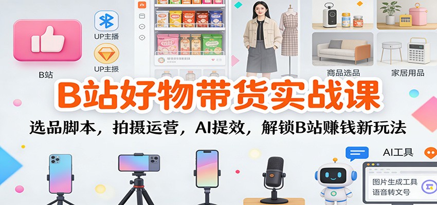 B站好物带货实战课：选品脚本，拍摄运营，AI提效，解锁B站赚钱新玩法客创社区-专注互联网轻资产资源整合与分享客创社区-专注互联网轻资产资源整合与分享