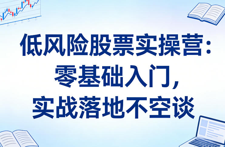 低风险股票实操营：零基础入门，实战落地不空谈客创社区-专注互联网轻资产资源整合与分享客创社区-专注互联网轻资产资源整合与分享