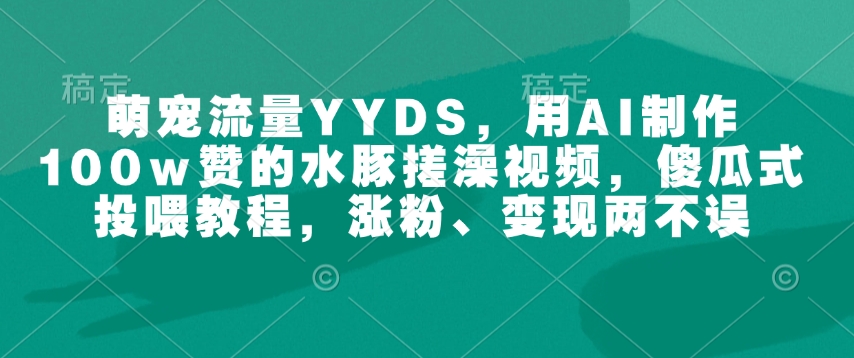 萌宠流量YYDS，用AI制作100w赞的水豚搓澡视频，傻瓜式投喂教程，涨粉、变现两不误-客创社 - 专注互联网轻资产创业及网络项目资源整合与分享客创社-免费且强大的项目分享网站！
