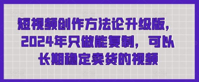 短视频创作方法论升级版，2024年只做能复制，可以长期稳定卖货的视频客创社 - 专注互联网轻资产创业及网络项目资源整合与分享客创社 - 专注互联网轻资产创业及网络项目资源整合与分享