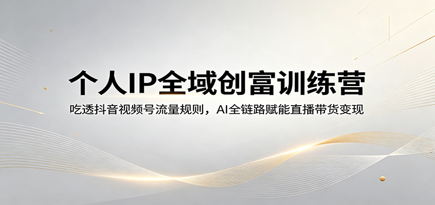 个人IP全域创富训练营：吃透抖音视频号流量规则，AI全链路赋能直播带货变现客创社区-专注互联网轻资产资源整合与分享客创社区-专注互联网轻资产资源整合与分享