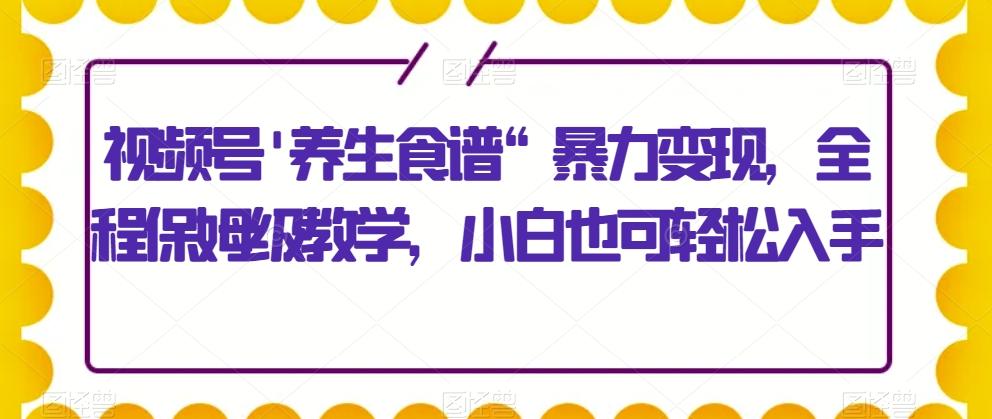 视频号’养生食谱“暴力变现，全程保姆级教学，小白也可轻松入手客创社 - 专注互联网轻资产创业及网络项目资源整合与分享客创社 - 专注互联网轻资产创业及网络项目资源整合与分享