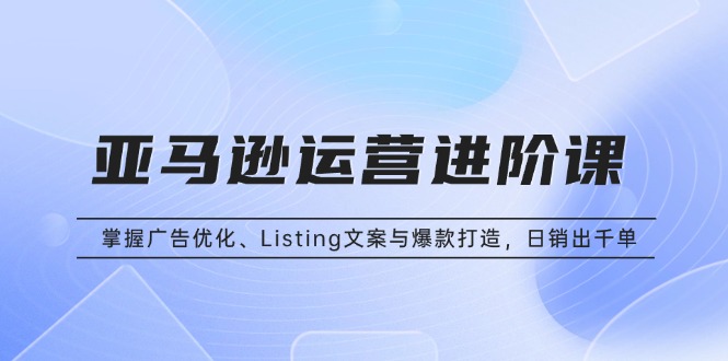 亚马逊运营进阶课：掌握广告优化、Listing文案与爆款打造，日销出千单-客创社 - 专注互联网轻资产创业及网络项目资源整合与分享客创社-免费且强大的项目分享网站！