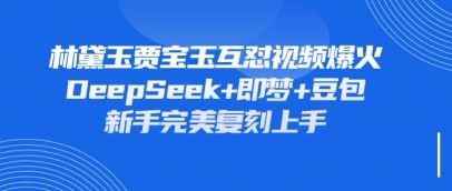 持续爆火的林黛玉贾宝玉互怼视频，比爽文还好看，利用DeepSeek+即梦+豆包就可以完美复刻-客创社 - 专注互联网轻资产创业及网络项目资源整合与分享客创社-免费且强大的项目分享网站！