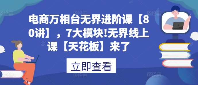 电商万相台无界进阶课【80讲】，7大模块!无界线上课【天花板】来了客创社 - 专注互联网轻资产创业及网络项目资源整合与分享客创社 - 专注互联网轻资产创业及网络项目资源整合与分享