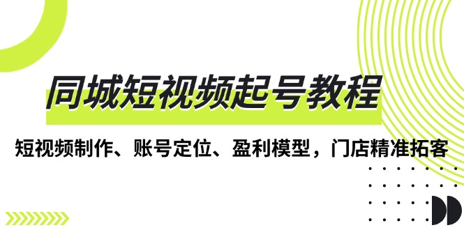 同城短视频起号教程，短视频制作、账号定位、盈利模型，门店精准拓客客创社 - 专注互联网轻资产创业及网络项目资源整合与分享客创社 - 专注互联网轻资产创业及网络项目资源整合与分享