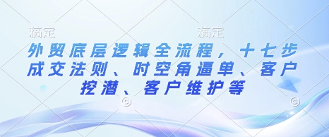 外贸底层逻辑全流程，十七步成交法则、时空角逼单、客户挖潜、客户维护等-客创社 - 专注互联网轻资产创业及网络项目资源整合与分享客创社-免费且强大的项目分享网站！